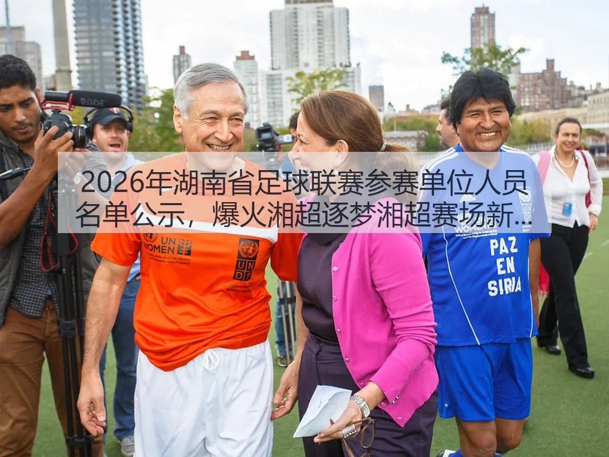 2026年湖南省足球联赛参赛单位人员名单公示，爆火湘超逐梦湘超赛场新篇章