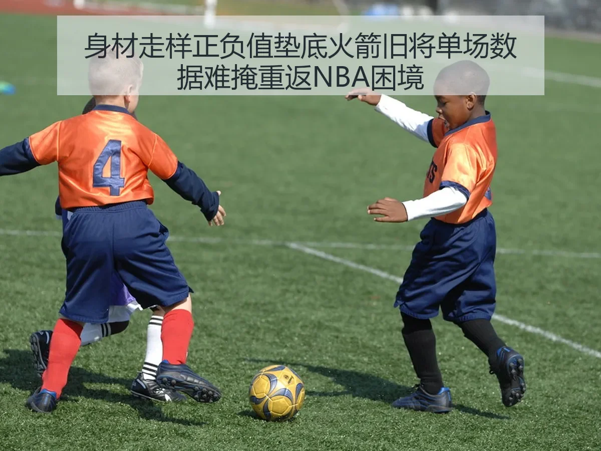 身材走样正负值垫底火箭旧将单场数据难掩重返NBA困境