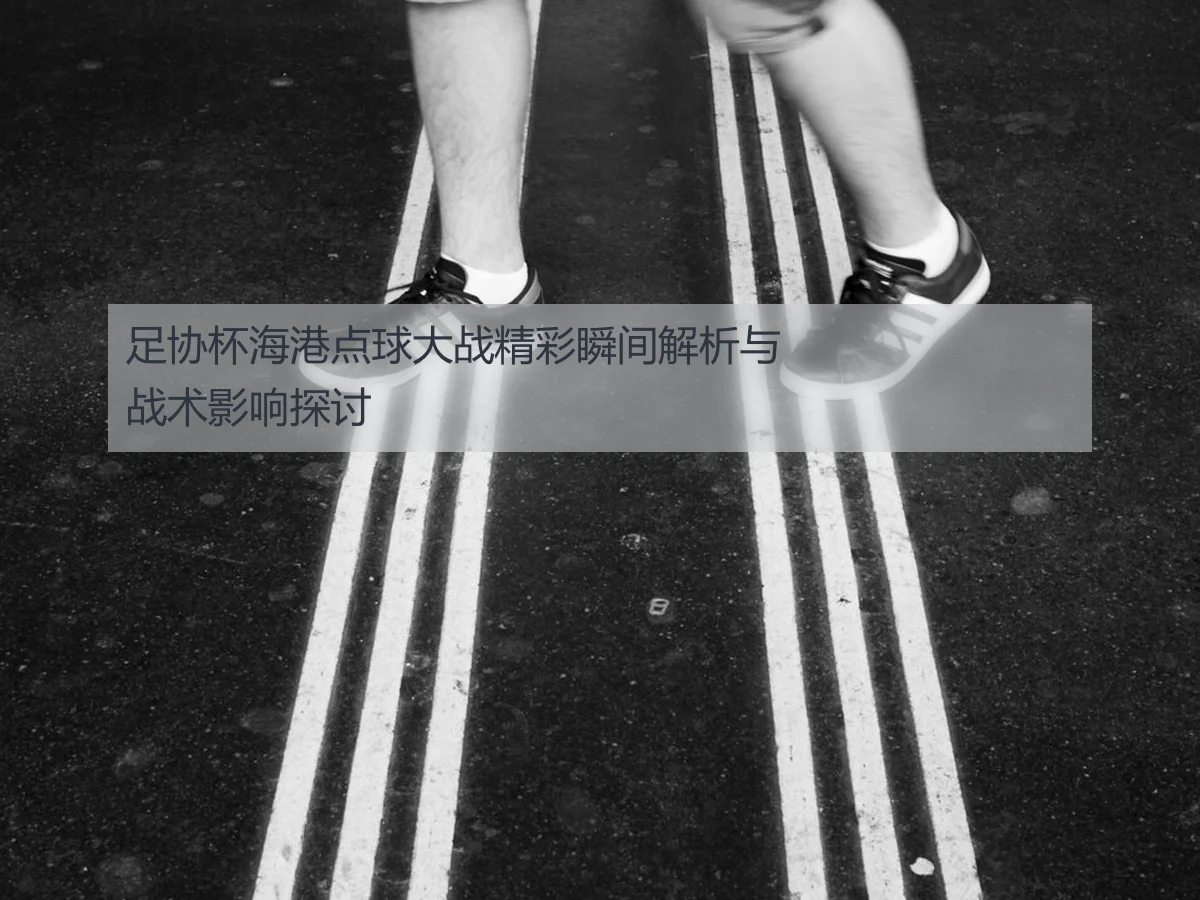 足协杯海港点球大战精彩瞬间解析与战术影响探讨